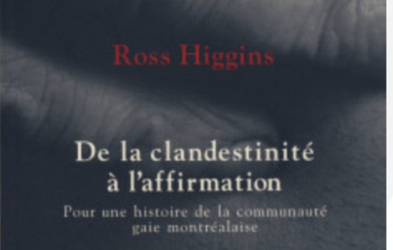 DE LA CLANDESTINITÉ À L’AFFIRMATION Pour une histoire de la communauté gaie montréalaise / ROSS HIGGINS